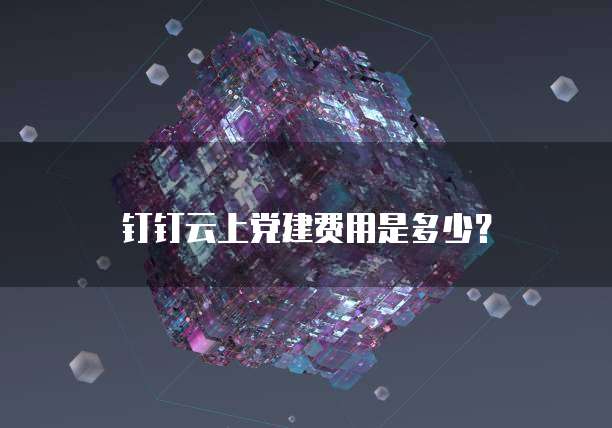 钉钉云上党建费用是多少?