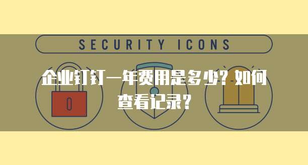 企业钉钉一年费用是多少?如何查看记录?