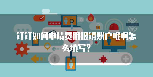 钉钉如何申请费用报销账户呢啊怎么填写？