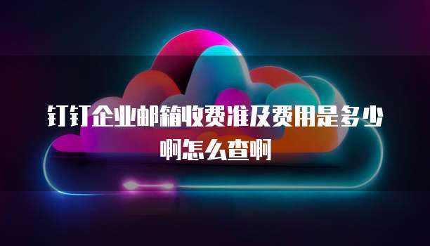 钉钉企业邮箱收费准及费用是多少啊怎么查啊
