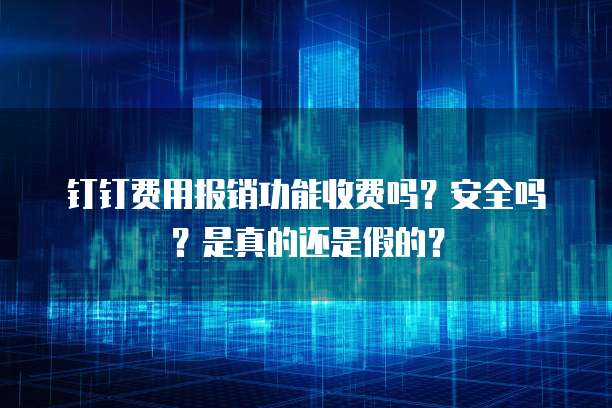 钉钉费用报销功能收费吗?安全吗?是真的还是假的?