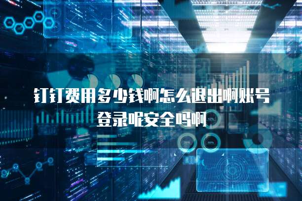 钉钉费用多少钱啊怎么退出啊账号登录呢安全吗啊