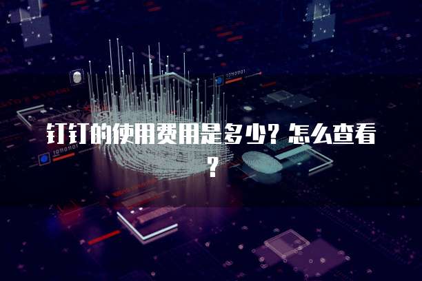 钉钉的使用费用是多少?怎么查看?