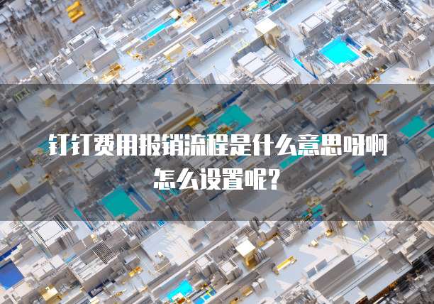 钉钉费用报销流程是什么意思呀啊怎么设置呢?