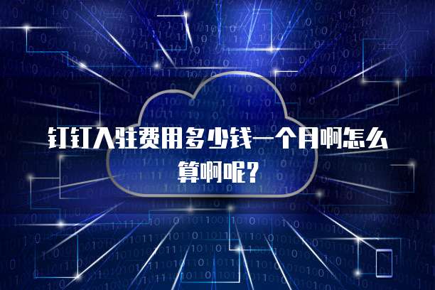 钉钉入驻费用多少钱一个月啊怎么算啊呢?