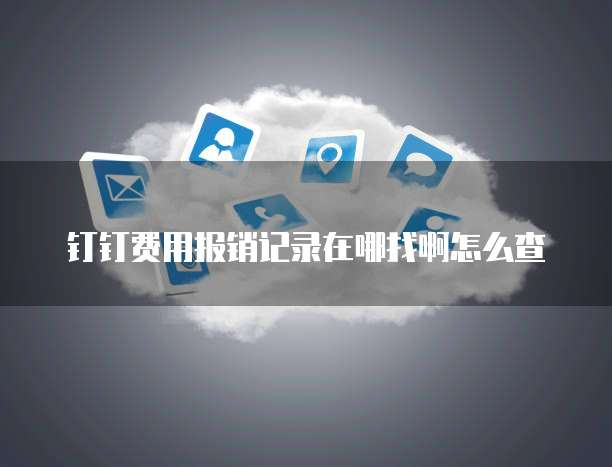 钉钉费用报销记录在哪找啊怎么查