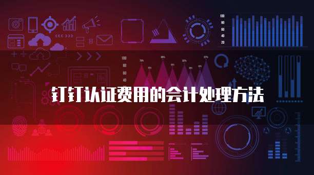 钉钉认证费用的会计处理方法