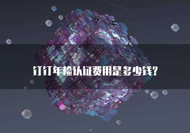 钉钉年检认证费用是多少钱?