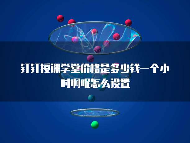 钉钉授课学堂价格是多少钱一个小时啊呢怎么设置