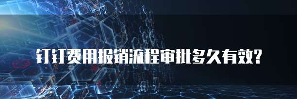钉钉费用报销流程审批多久有效？