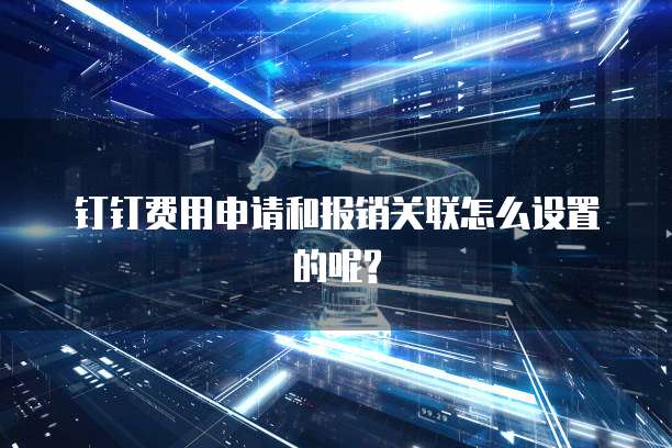 钉钉费用申请和报销关联怎么设置的呢?