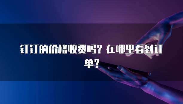 钉钉的价格收费吗?在哪里看到订单?