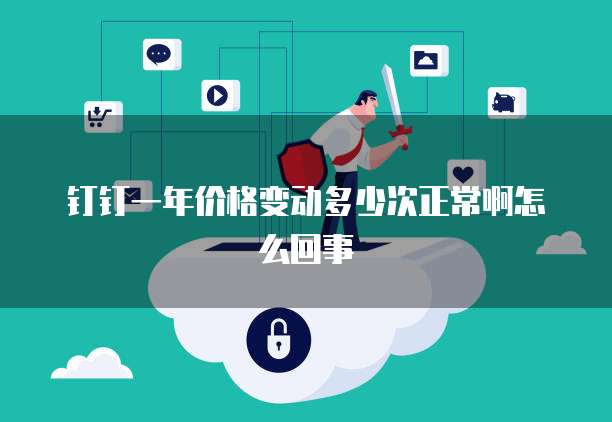 钉钉一年价格变动多少次正常啊怎么回事