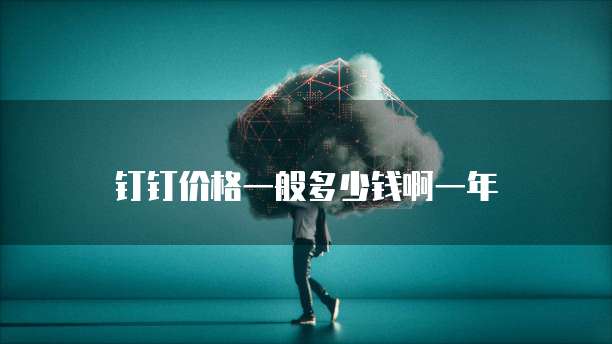 钉钉价格一般多少钱啊一年