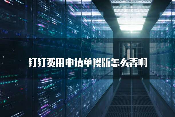 钉钉费用申请单模版怎么弄啊