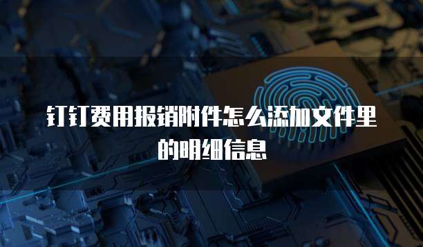 钉钉费用报销附件怎么添加文件里的明细信息