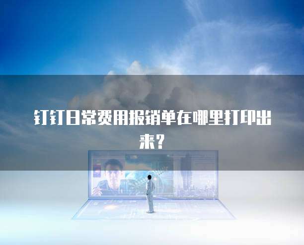 钉钉日常费用报销单在哪里打印出来?