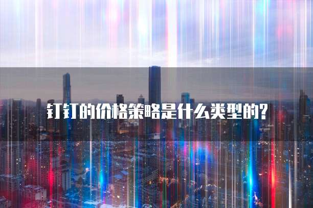  钉钉的价格策略是什么类型的?
