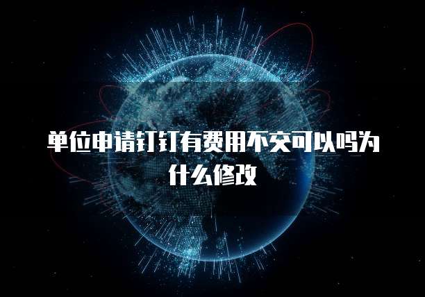 单位申请钉钉有费用不交可以吗为什么修改
