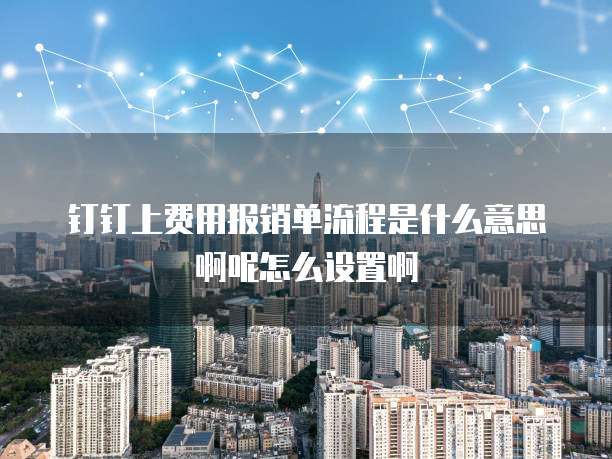 钉钉上费用报销单流程是什么意思啊呢怎么设置啊