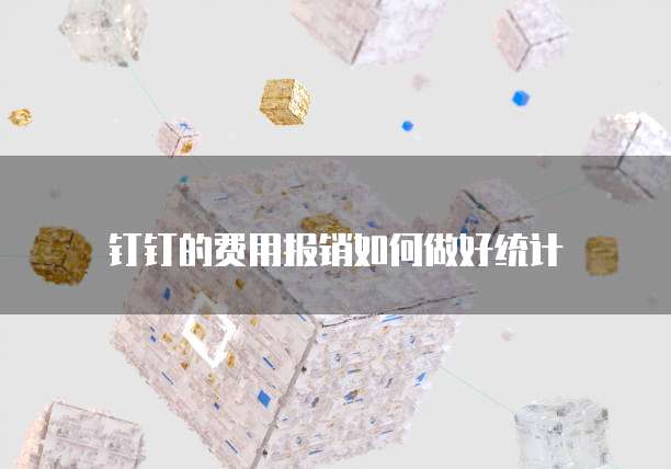 钉钉的费用报销如何做好统计
