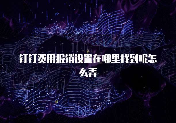 钉钉费用报销设置在哪里找到呢怎么弄