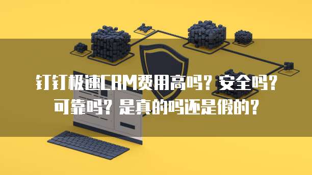 钉钉极速CRM费用高吗?安全吗?可靠吗?是真的吗还是假的?