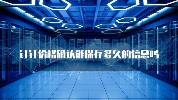 钉钉价格确认能保存多久的信息吗