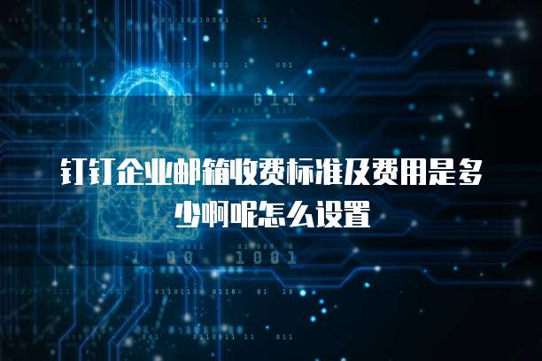 钉钉企业邮箱收费标准及费用是多少啊呢怎么设置