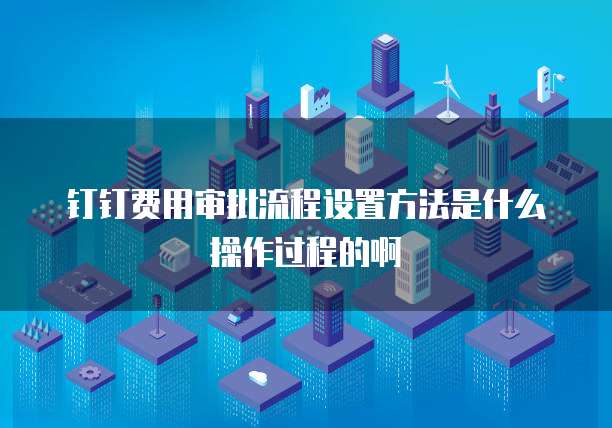 钉钉费用审批流程设置方法是什么操作过程的啊