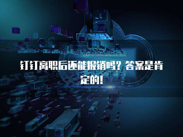 钉钉离职后还能报销吗?答案是肯定的!