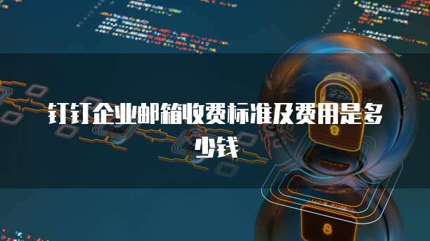 钉钉企业邮箱收费标准及费用是多少钱