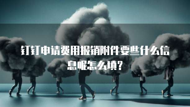 钉钉申请费用报销附件要些什么信息呢怎么填？
