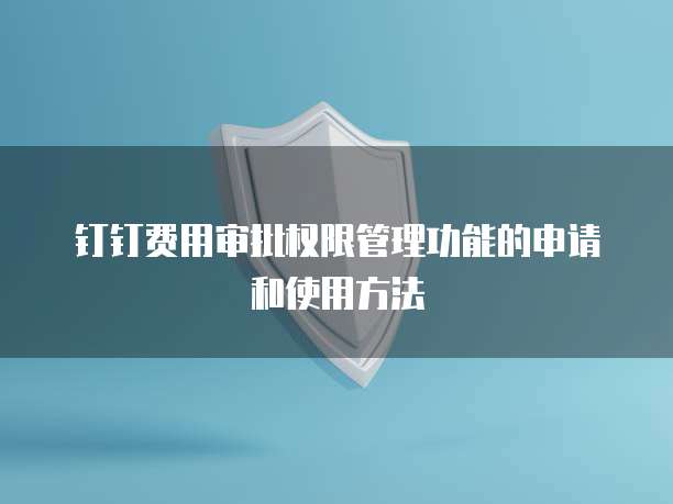 钉钉费用审批权限管理功能的申请和使用方法