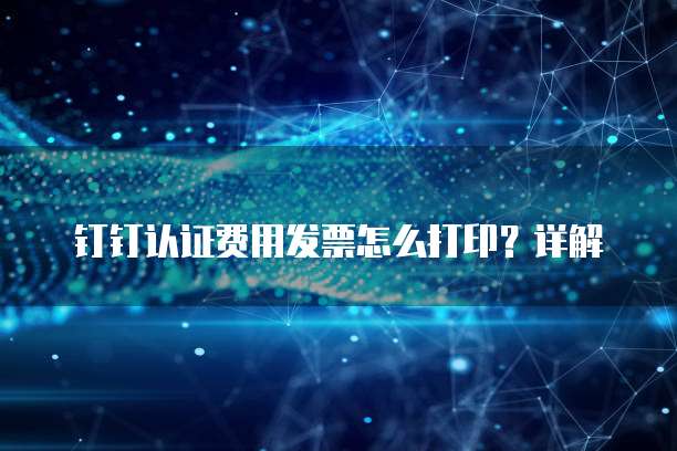 钉钉认证费用发票怎么打印?详解