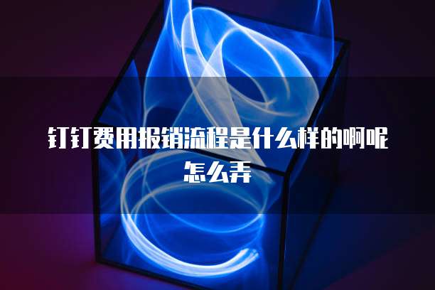 钉钉费用报销流程是什么样的啊呢怎么弄