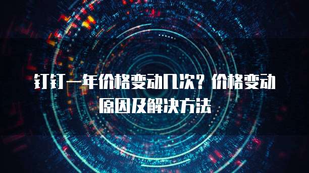 钉钉一年价格变动几次?价格变动原因及解决方法