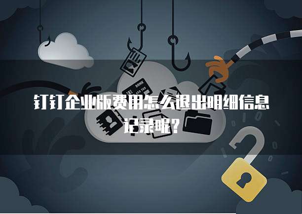 钉钉企业版费用怎么退出明细信息记录呢?
