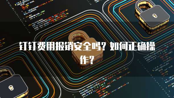 钉钉费用报销安全吗?如何正确操作?