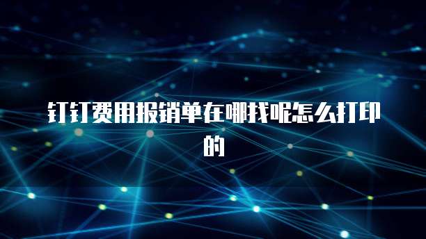 钉钉费用报销单在哪找呢怎么打印的