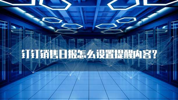 钉钉销售日报怎么设置提醒内容?