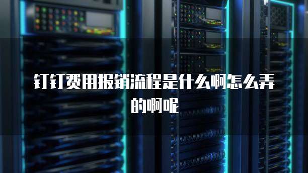 钉钉费用报销流程是什么啊怎么弄的啊呢