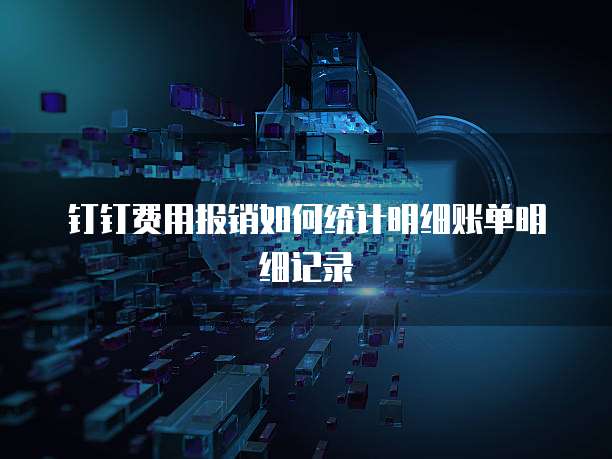 钉钉费用报销如何统计明细账单明细记录