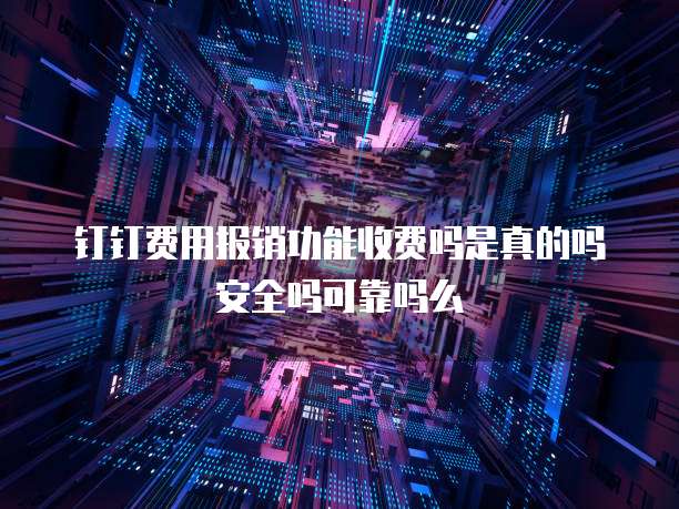钉钉费用报销功能收费吗是真的吗安全吗可靠吗么