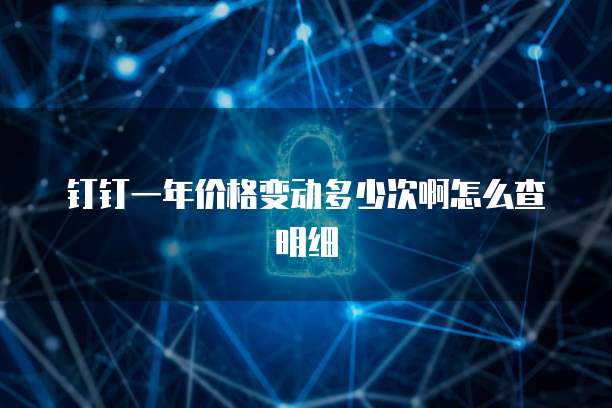 钉钉一年价格变动多少次啊怎么查明细