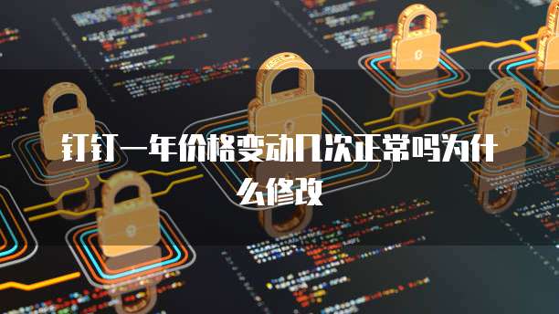 钉钉一年价格变动几次正常吗为什么修改