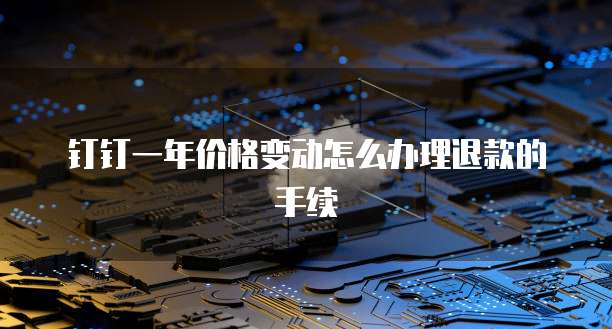 钉钉一年价格变动怎么办理退款的手续