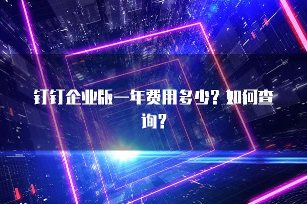 钉钉企业版一年费用多少?如何查询?