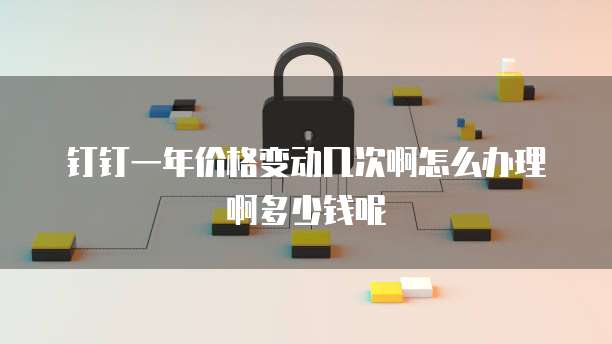 钉钉一年价格变动几次啊怎么办理啊多少钱呢