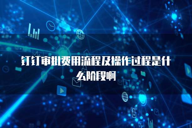 钉钉审批费用流程及操作过程是什么阶段啊